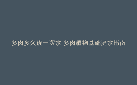 多肉多久浇一次水？多肉植物基础浇水指南