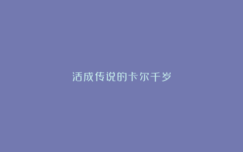 活成传说的卡尔千岁
