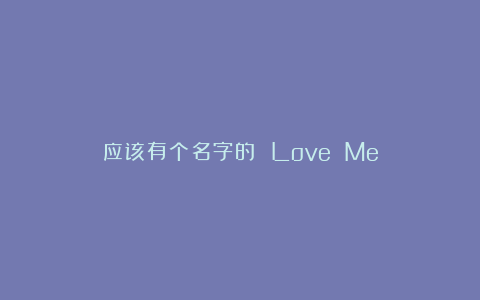 应该有个名字的 Love Me