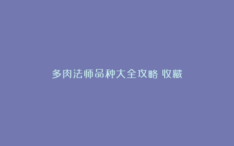 多肉法师品种大全攻略丨收藏