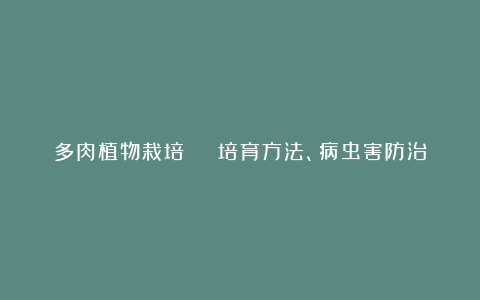 多肉植物栽培 | 培育方法、病虫害防治、繁殖方法