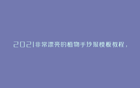 2021非常漂亮的植物手抄报模板教程，小学生植物手抄报内容写什么图多字少 植物手抄报简单又漂亮模板，关于植物的手抄报图片大全