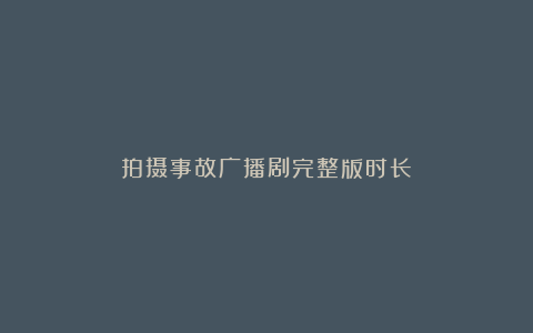 拍摄事故广播剧完整版时长