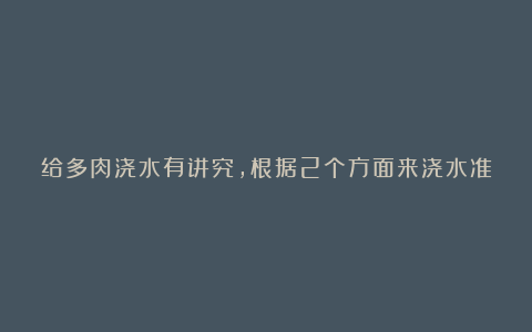 给多肉浇水有讲究，根据2个方面来浇水准没错，多肉长得壮又美