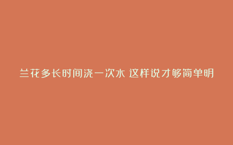 兰花多长时间浇一次水？这样说才够简单明了