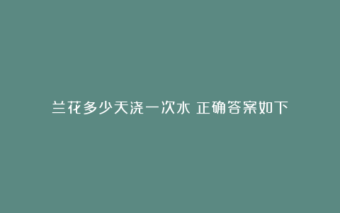 兰花多少天浇一次水？正确答案如下！