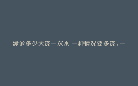 绿萝多少天浇一次水？一种情况要多浇，一种少浇，油绿发亮爬藤快