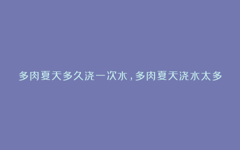 多肉夏天多久浇一次水，多肉夏天浇水太多会烂根