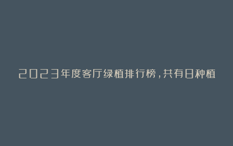 2023年度客厅绿植排行榜，共有8种植物榜上有名，一起来看看吧