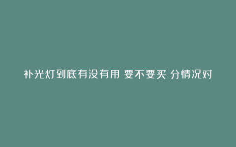 补光灯到底有没有用？要不要买？分情况对待，能用是最好