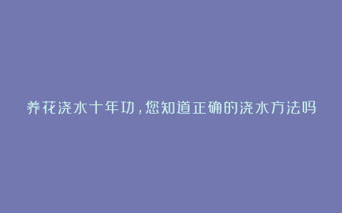 养花浇水十年功，您知道正确的浇水方法吗？高手都用这3种方法