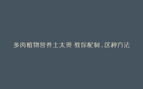 多肉植物营养土太贵？教你配制，这种方法最省钱！