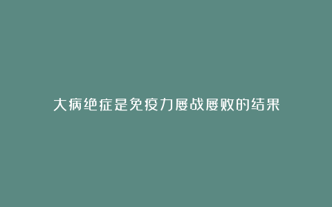 大病绝症是免疫力屡战屡败的结果