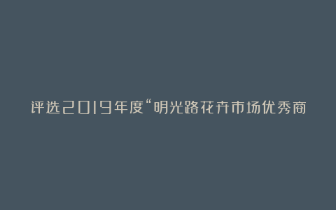 评选2019年度“明光路花卉市场优秀商户”入围人选新鲜出炉，快来投票吧！