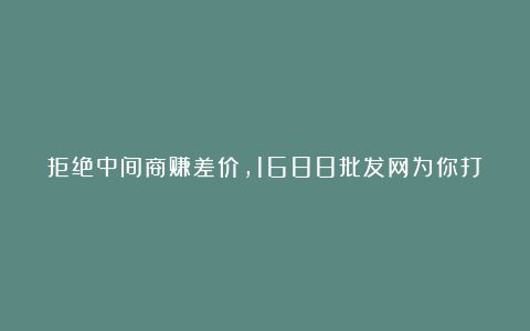 拒绝中间商赚差价，1688批发网为你打开新大门