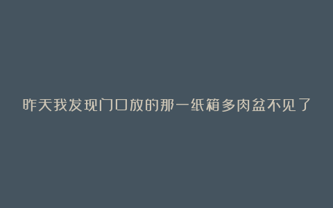 昨天我发现门口放的那一纸箱多肉盆不见了，查了监控发…