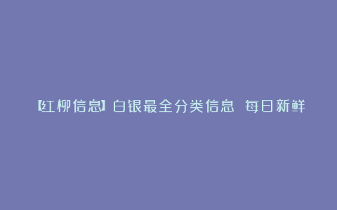 【红柳信息】白银最全分类信息 每日新鲜发布