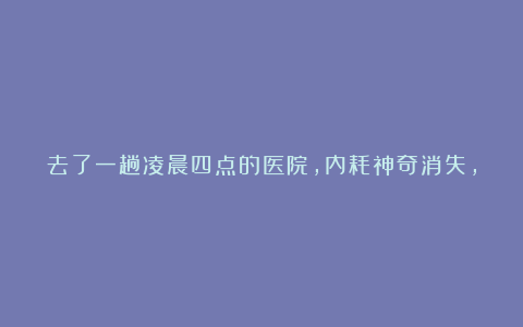 去了一趟凌晨四点的医院，内耗神奇消失，我又活过来了