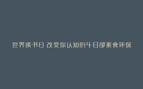 世界读书日：改变你认知的48部素食环保记录片和60本素食书籍