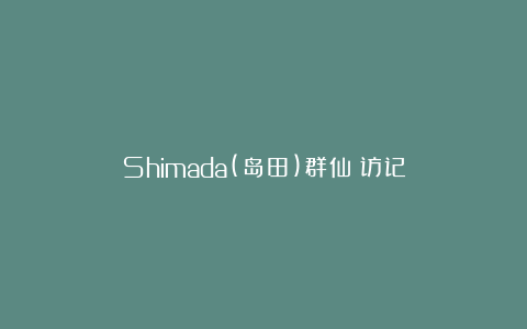 Shimada(岛田)群仙園访记
