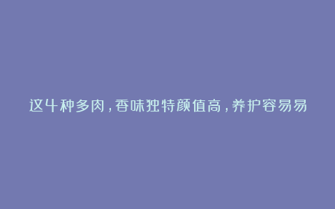 这4种多肉，香味独特颜值高，养护容易易爆盆，值得入手！