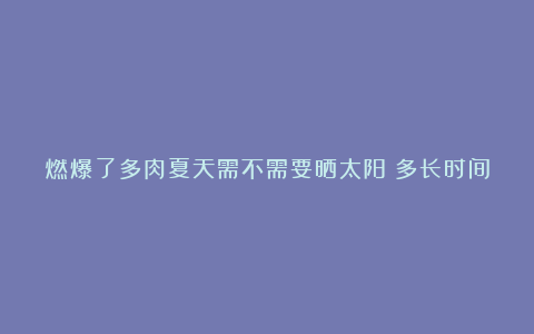 燃爆了多肉夏天需不需要晒太阳？多长时间换一次土？