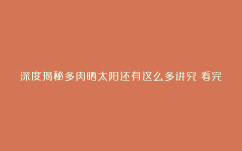 深度揭秘多肉晒太阳还有这么多讲究？看完吓一跳！