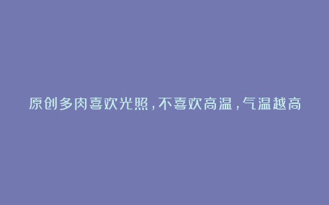 原创多肉喜欢光照，不喜欢高温，气温越高，叶子越容易化水！