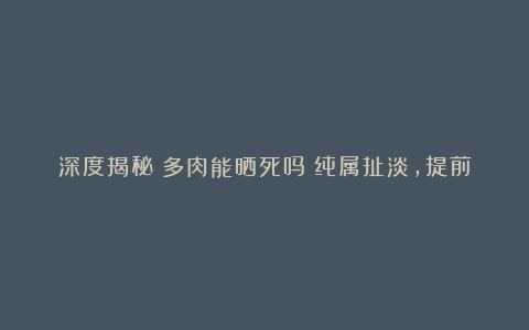 深度揭秘​多肉能晒死吗？纯属扯淡，提前适应室外环境，夏天不怕晒