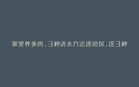 家里养多肉,3种浇水方法送给你,这3种方法各有各的好处?