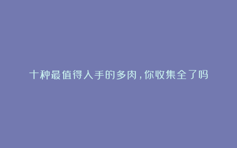 十种最值得入手的多肉,你收集全了吗