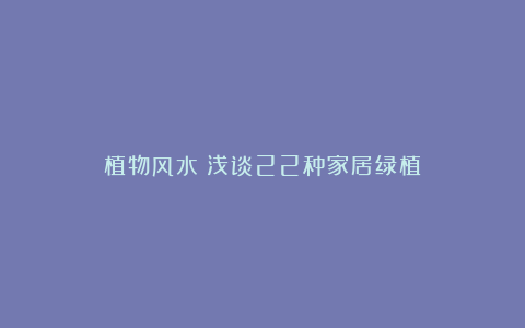 植物风水丨浅谈22种家居绿植