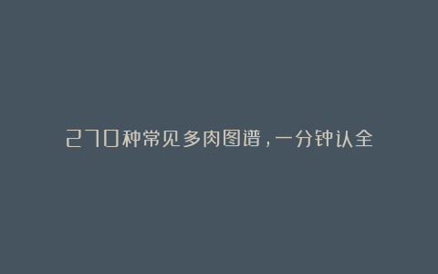 270种常见多肉图谱,一分钟认全!