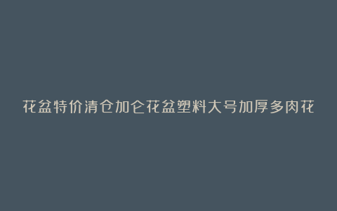花盆特价清仓加仑花盆塑料大号加厚多肉花盆批发绿植花盆厂家直销