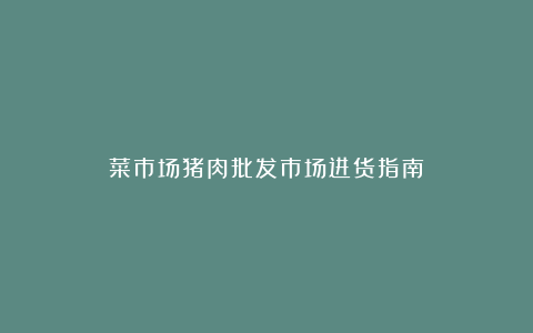 菜市场猪肉批发市场进货指南