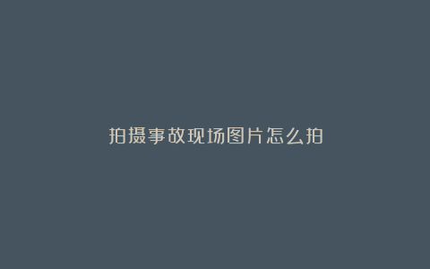 拍摄事故现场图片怎么拍