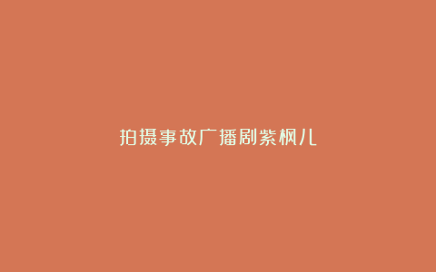 拍摄事故广播剧紫枫儿