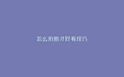 怎么拍照才好看技巧