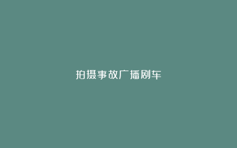 拍摄事故广播剧车