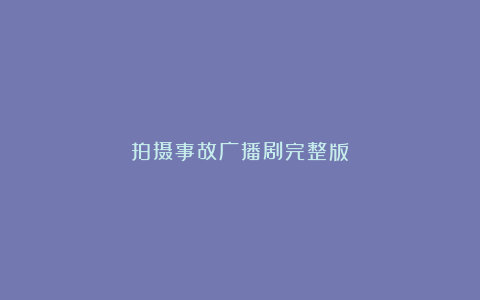 拍摄事故广播剧完整版