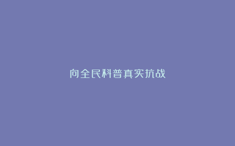向全民科普真实抗战