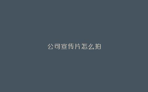 公司宣传片怎么拍