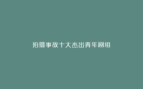 拍摄事故十大杰出青年剧组