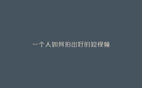 一个人如何拍出好的短视频
