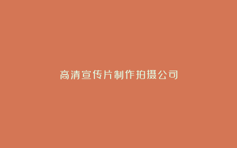 高清宣传片制作拍摄公司