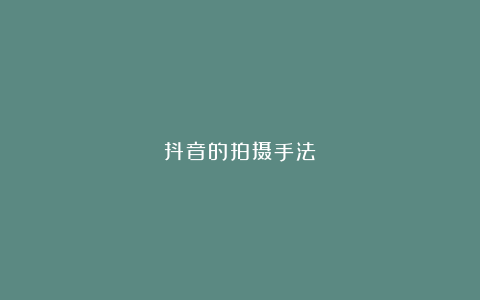 抖音的拍摄手法