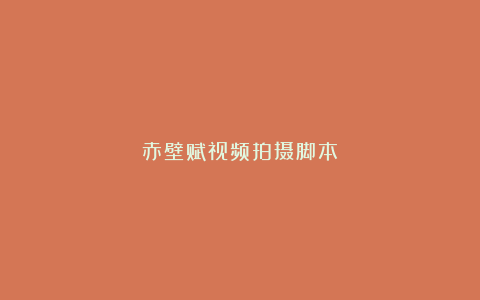 赤壁赋视频拍摄脚本