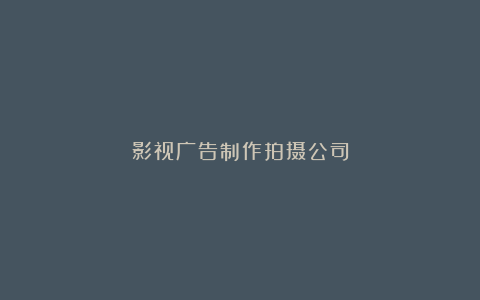 影视广告制作拍摄公司