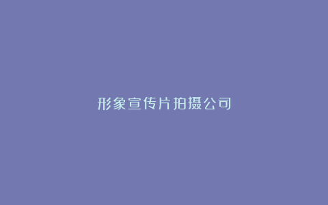形象宣传片拍摄公司