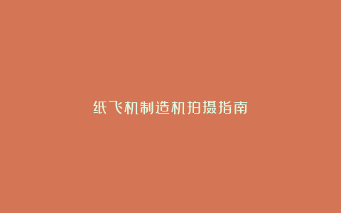 纸飞机制造机拍摄指南
